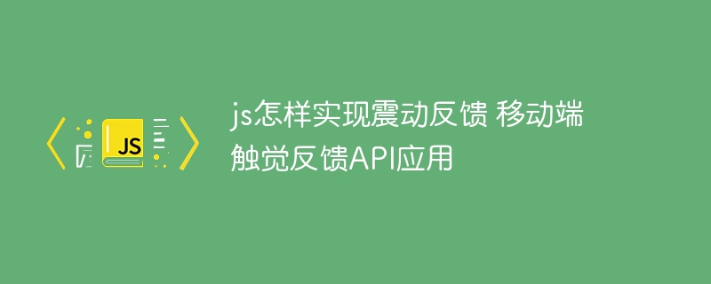 js怎样实现震动反馈 移动端触觉反馈API应用