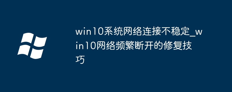 win10系统网络连接不稳定_win10网络频繁断开的修复技巧