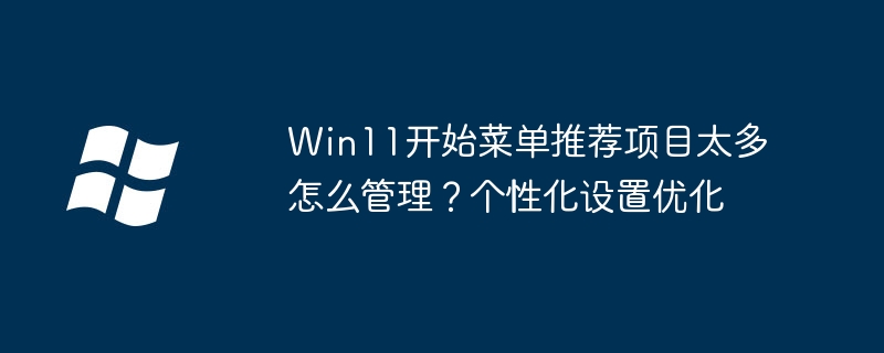Win11开始菜单推荐项目太多怎么管理？个性化设置优化