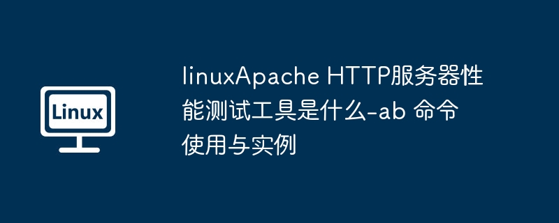 linuxApache HTTP服务器性能测试工具是什么-ab 命令使用与实例