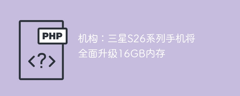 机构：三星S26系列手机将全面升级16GB内存