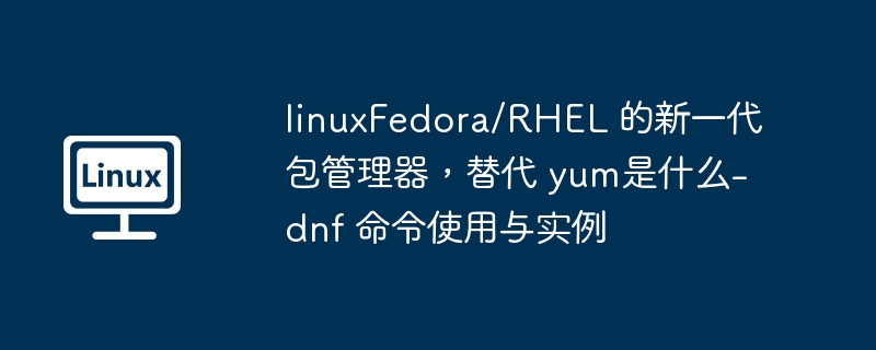 linuxFedora/RHEL 的新一代包管理器，替代 yum是什么-dnf 命令使用与实例