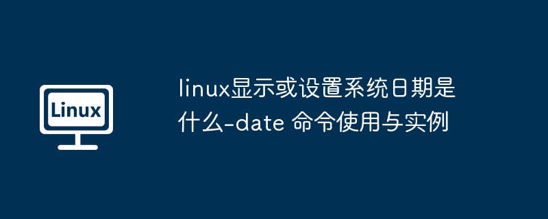 linux显示或设置系统日期是什么-date 命令使用与实例