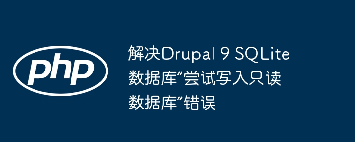 解决Drupal 9 SQLite数据库“尝试写入只读数据库”错误