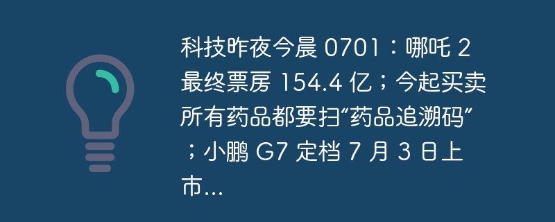 科技昨夜今晨 0701：哪吒 2 最终票房 154.4 亿；今起买卖所有药品都要扫“药品追溯码”；小鹏 G7 定档 7 月 3 日上市...