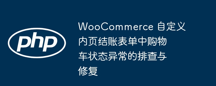 WooCommerce 自定义内页结账表单中购物车状态异常的排查与修复