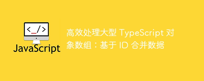 高效处理大型 TypeScript 对象数组：基于 ID 合并数据