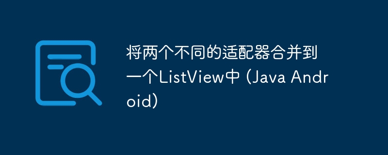 将两个不同的适配器合并到一个ListView中 (Java Android)