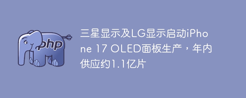 三星显示及LG显示启动iPhone 17 OLED面板生产，年内供应约1.1亿片