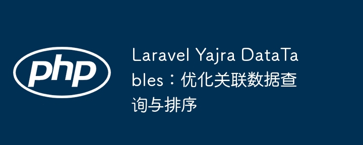 Laravel Yajra DataTables：优化关联数据查询与排序
