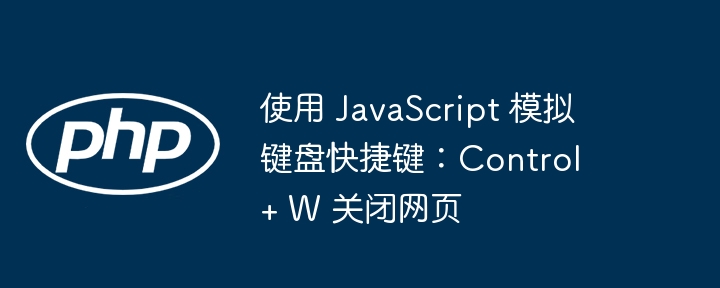 使用 JavaScript 模拟键盘快捷键：Control + W 关闭网页