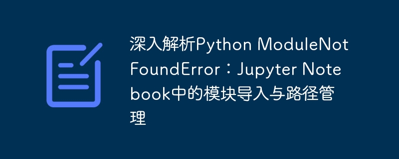 深入解析Python ModuleNotFoundError：Jupyter Notebook中的模块导入与路径管理
