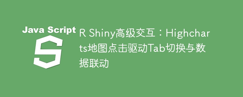 R Shiny高级交互：Highcharts地图点击驱动Tab切换与数据联动
