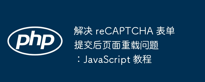 解决 reCAPTCHA 表单提交后页面重载问题：JavaScript 教程