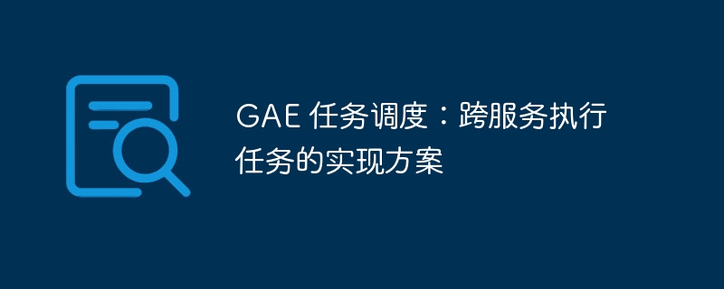 GAE 任务调度：跨服务执行任务的实现方案