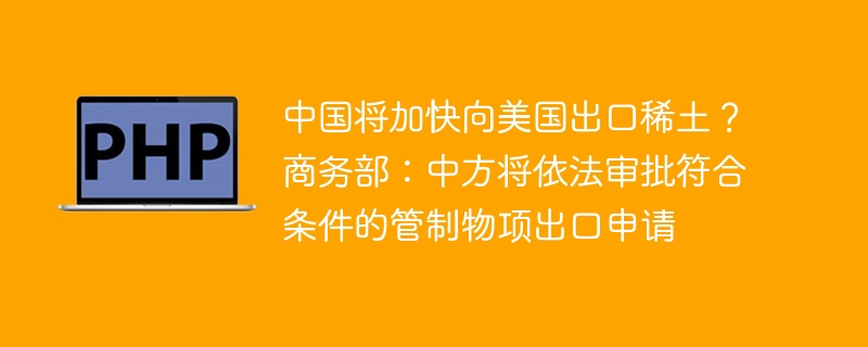 中国将加快向美国出口稀土？商务部：中方将依法审批符合条件的管制物项出口申请