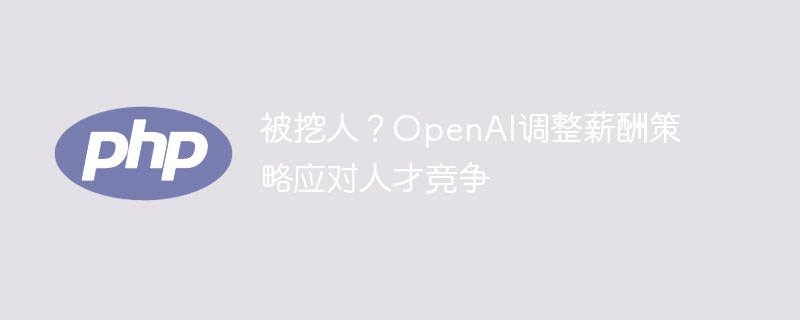被挖人？OpenAI调整薪酬策略应对人才竞争