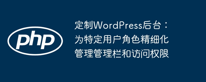 定制WordPress后台：为特定用户角色精细化管理管理栏和访问权限
