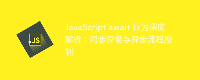 JavaScript await 行为深度解析：同步异常与异步流程控制
