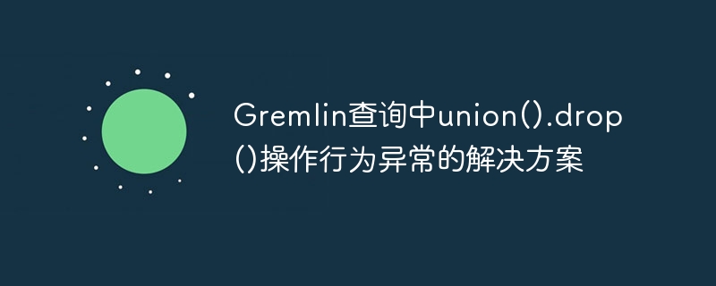 Gremlin查询中union().drop()操作行为异常的解决方案