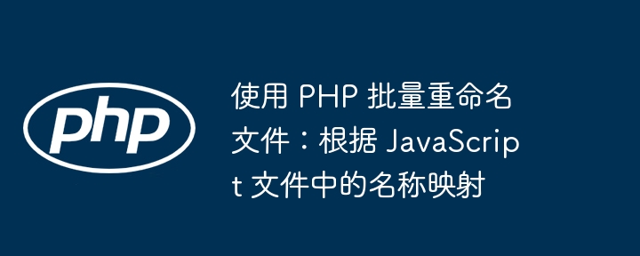 使用 PHP 批量重命名文件：根据 JavaScript 文件中的名称映射