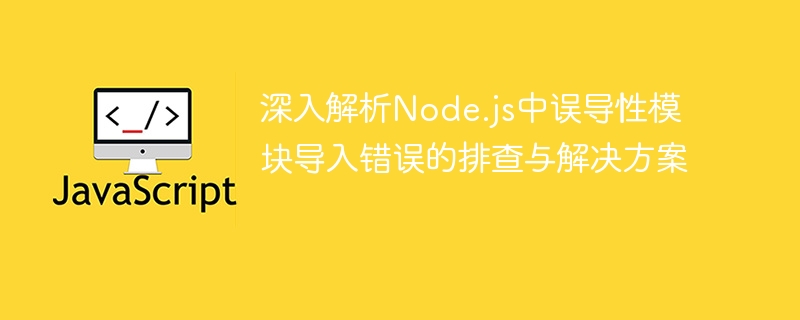 深入解析Node.js中误导性模块导入错误的排查与解决方案
