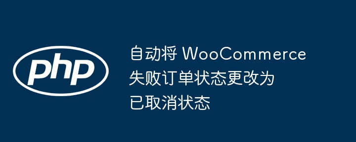 自动将 WooCommerce 失败订单状态更改为已取消状态