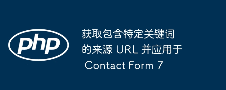 获取包含特定关键词的来源 URL 并应用于 Contact Form 7