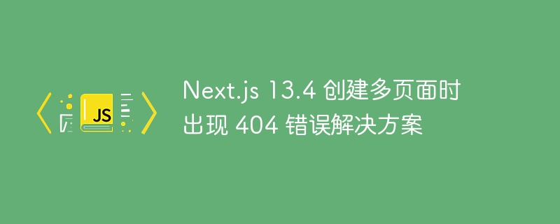 Next.js 13.4 创建多页面时出现 404 错误解决方案