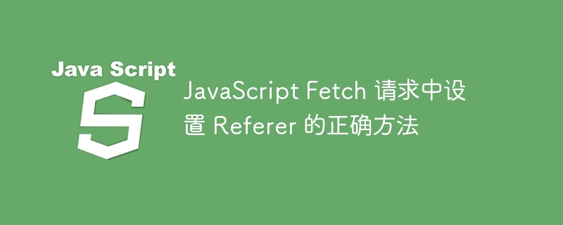 JavaScript Fetch 请求中设置 Referer 的正确方法