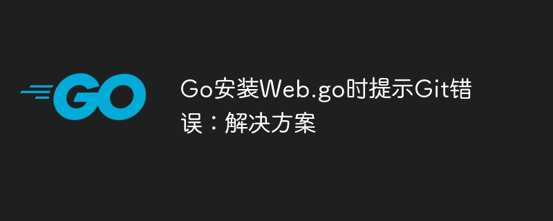 Go安装Web.go时提示Git错误：解决方案