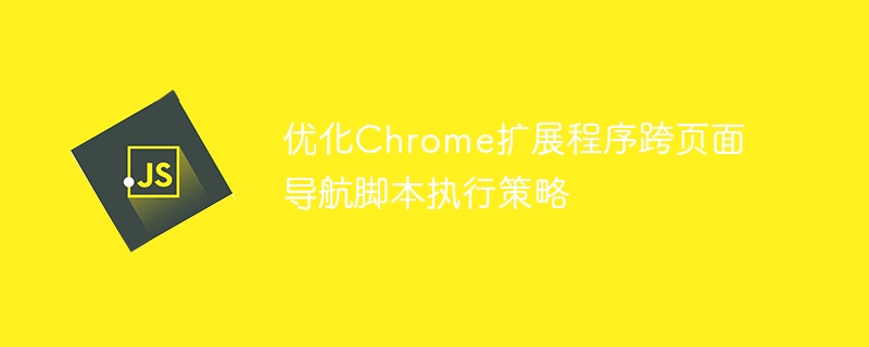 优化Chrome扩展程序跨页面导航脚本执行策略
