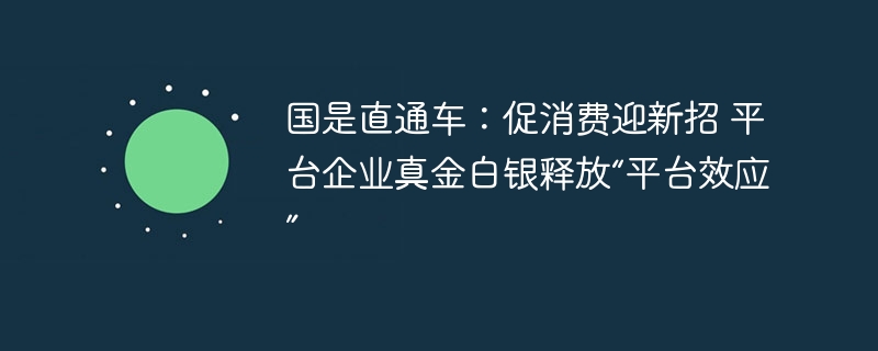 国是直通车：促消费迎新招 平台企业真金白银释放“平台效应”