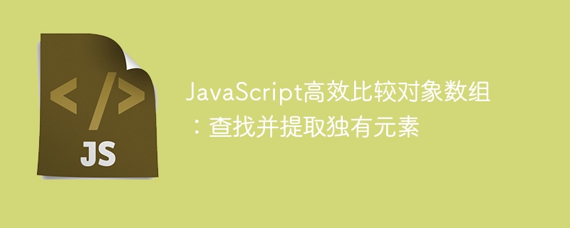 JavaScript高效比较对象数组：查找并提取独有元素
