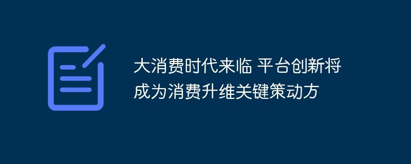 大消费时代来临 平台创新将成为消费升维关键策动方
