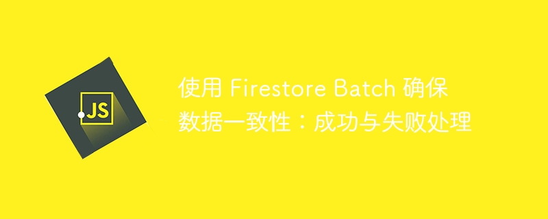使用 Firestore Batch 确保数据一致性：成功与失败处理