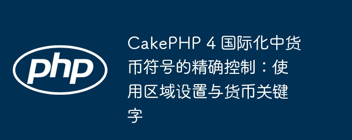 CakePHP 4 国际化中货币符号的精确控制：使用区域设置与货币关键字
