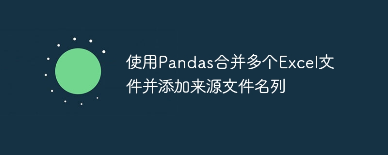 使用Pandas合并多个Excel文件并添加来源文件名列
