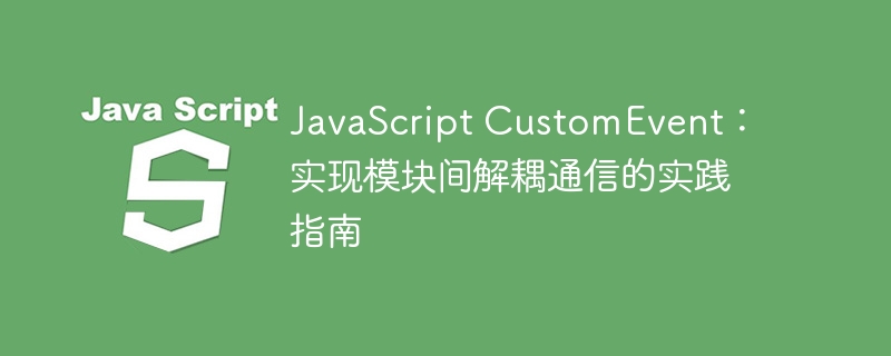 JavaScript CustomEvent：实现模块间解耦通信的实践指南
