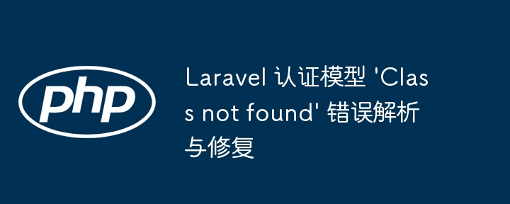 Laravel 认证模型 'Class not found' 错误解析与修复
