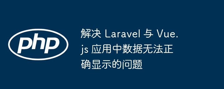 解决 Laravel 与 Vue.js 应用中数据无法正确显示的问题