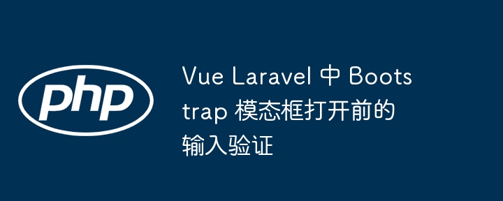 Vue Laravel 中 Bootstrap 模态框打开前的输入验证