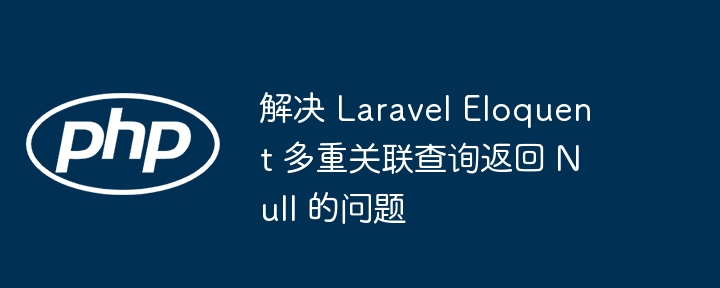 解决 Laravel Eloquent 多重关联查询返回 Null 的问题