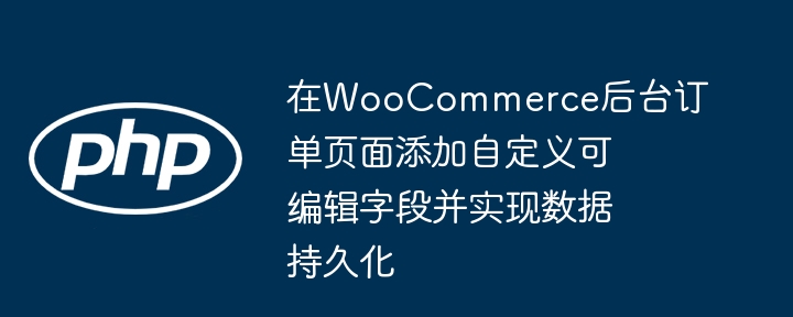 在WooCommerce后台订单页面添加自定义可编辑字段并实现数据持久化
