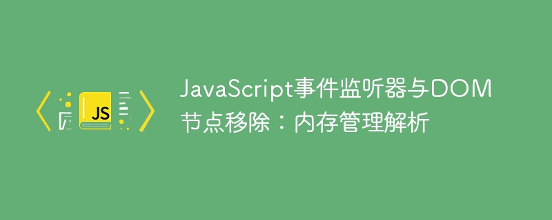 JavaScript事件监听器与DOM节点移除：内存管理解析
