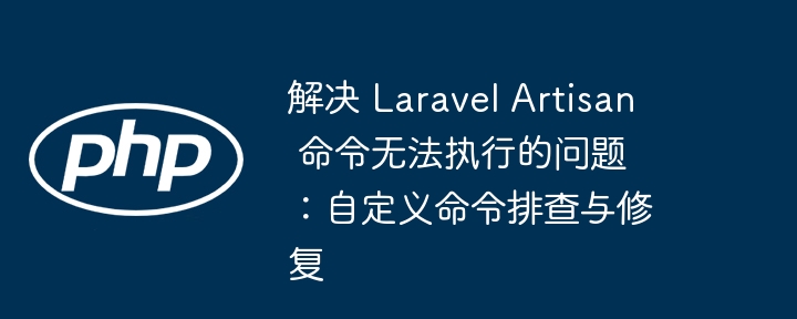 解决 Laravel Artisan 命令无法执行的问题：自定义命令排查与修复
