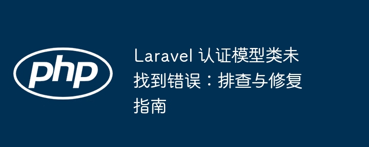 Laravel 认证模型类未找到错误：排查与修复指南
