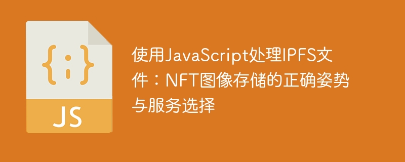 使用JavaScript处理IPFS文件：NFT图像存储的正确姿势与服务选择