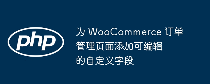 为 WooCommerce 订单管理页面添加可编辑的自定义字段