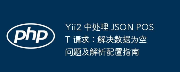 Yii2 中处理 JSON POST 请求：解决数据为空问题及解析配置指南
